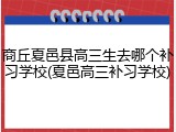 商丘夏邑县高三生去哪个补习学校(夏邑高三补习学校)