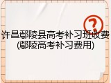 许昌鄢陵县高考补习班收费(鄢陵高考补习费用)