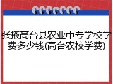 张掖高台县农业中专学校学费多少钱(高台农校学费)