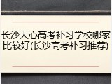 长沙天心高考补习学校哪家比较好(长沙高考补习推荐)