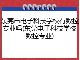 东莞市电子科技学校有数控专业吗(东莞电子科技学校数控专业)