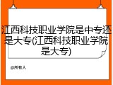 江西科技职业学院是中专还是大专(江西科技职业学院是大专)