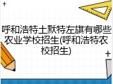 呼和浩特土默特左旗有哪些农业学校招生(呼和浩特农校招生)