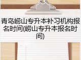 青岛崂山专升本补习机构报名时间(崂山专升本报名时间)