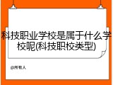 科技职业学校是属于什么学校呢(科技职校类型)