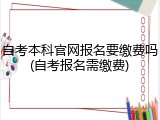 自考本科官网报名要缴费吗(自考报名需缴费)