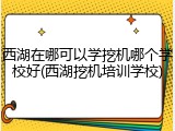 西湖在哪可以学挖机哪个学校好(西湖挖机培训学校)