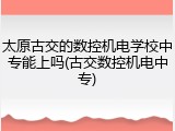 太原古交的数控机电学校中专能上吗(古交数控机电中专)