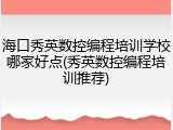 海口秀英数控编程培训学校哪家好点(秀英数控编程培训推荐)