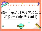 郑州自考培训学校职校怎么样(郑州自考职校如何)