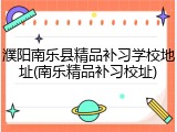 濮阳南乐县精品补习学校地址(南乐精品补习校址)