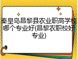 秦皇岛昌黎县农业职高学校哪个专业好(昌黎农职校好专业)