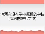 清河有没有学挖掘机的学校(清河挖掘机学校)