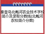 秦皇岛北戴河农业技术学校简介及录取分数线(北戴河农校简介分数)