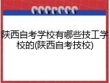 陕西自考学校有哪些技工学校的(陕西自考技校)