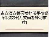 吉安万安县高考补习学校哪家比较好(万安高考补习推荐)