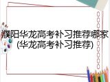濮阳华龙高考补习推荐哪家(华龙高考补习推荐)