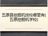 五原县挖掘机技校哪里有(五原挖掘机学校)