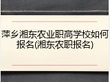 萍乡湘东农业职高学校如何报名(湘东农职报名)