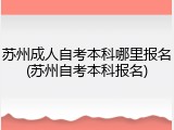 苏州成人自考本科哪里报名(苏州自考本科报名)