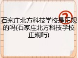 石家庄北方科技学校是正规的吗(石家庄北方科技学校正规吗)