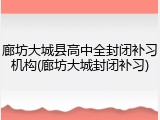 廊坊大城县高中全封闭补习机构(廊坊大城封闭补习)