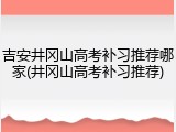 吉安井冈山高考补习推荐哪家(井冈山高考补习推荐)