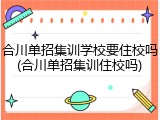 合川单招集训学校要住校吗(合川单招集训住校吗)