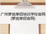 广州萝岗单招培训学校官网(萝岗单招官网)