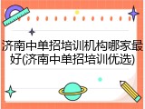济南中单招培训机构哪家最好(济南中单招培训优选)