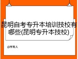 昆明自考专升本培训技校有哪些(昆明专升本技校)