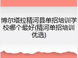 博尔塔拉精河县单招培训学校哪个最好(精河单招培训优选)
