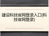 建设科技官网登录入口(科技官网登录)