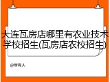 大连瓦房店哪里有农业技术学校招生(瓦房店农校招生)
