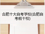 合肥十大自考学校(合肥自考前十校)