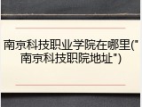 南京科技职业学院在哪里("南京科技职院地址")