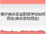 南宁良庆农业职高学校如何招生(良庆农校招生)