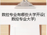 数控专业有哪些大学开设(数控专业大学)