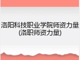洛阳科技职业学院师资力量(洛职师资力量)