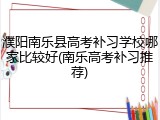 濮阳南乐县高考补习学校哪家比较好(南乐高考补习推荐)