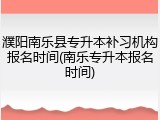 濮阳南乐县专升本补习机构报名时间(南乐专升本报名时间)