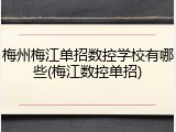 梅州梅江单招数控学校有哪些(梅江数控单招)
