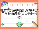 桂林兴安县数控机床培训技工学校有哪些(兴安数控技校)