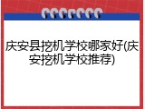 庆安县挖机学校哪家好(庆安挖机学校推荐)