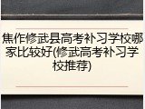 焦作修武县高考补习学校哪家比较好(修武高考补习学校推荐)