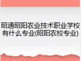 昭通昭阳农业技术职业学校有什么专业(昭阳农校专业)