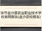 毕节金沙县农业职业技术学校官网报名(金沙农校报名)