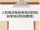 人和有没有自考培训机构(自考培训机构推荐)
