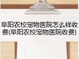 阜阳农校宠物医院怎么样收费(阜阳农校宠物医院收费)