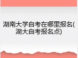 湖南大学自考在哪里报名(湖大自考报名点)